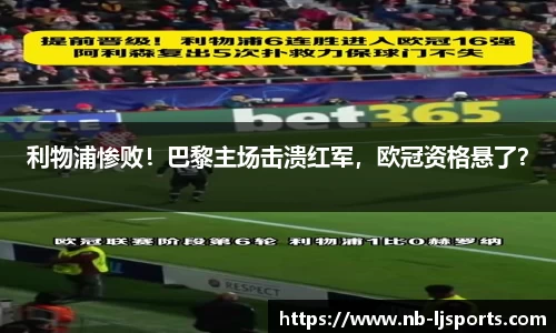 利物浦惨败！巴黎主场击溃红军，欧冠资格悬了？