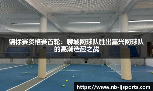 锦标赛资格赛首轮：聊城网球队胜出嘉兴网球队的高潮迭起之战